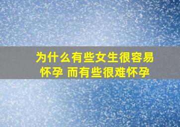 为什么有些女生很容易怀孕 而有些很难怀孕